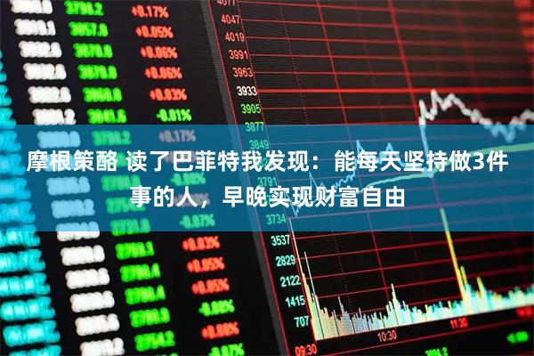 摩根策酪 读了巴菲特我发现：能每天坚持做3件事的人，早晚实现财富自由