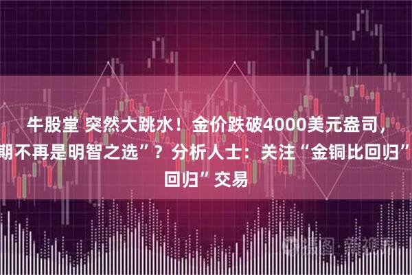 牛股堂 突然大跳水！金价跌破4000美元盎司，“短期不再是明智之选”？分析人士：关注“金铜比回归”交易