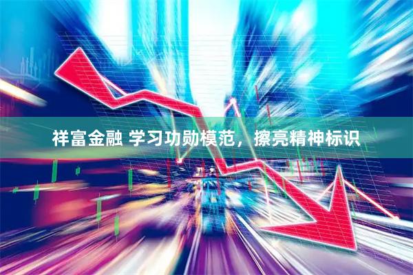 祥富金融 学习功勋模范，擦亮精神标识